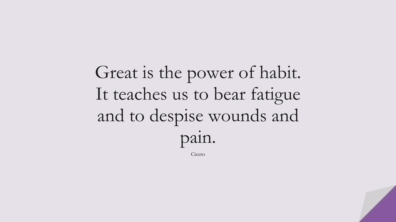 Great is the power of habit. It teaches us to bear fatigue and to despise wounds and pain. (Cicero);  #BeingStrongQuotes