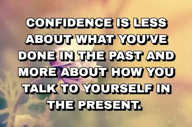 Confidence is less about what you’ve done in the past and more about how you talk to yourself in the present.