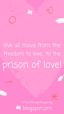 We all move from the freedom to love... to the prison of love!  We can choose our partners. But we cannot choose our kids, grand kids and great grandkids.... And once we have them, we are stuck with our hearts hanging by a thread... and our love for them keeps growing even as they grow up and start moving away! https://thoughtinspiring.blogspot.com