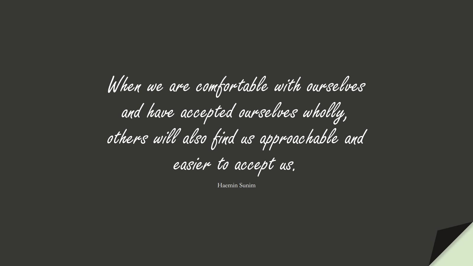 When we are comfortable with ourselves and have accepted ourselves wholly, others will also find us approachable and easier to accept us. (Haemin Sunim);  #LoveYourselfQuotes