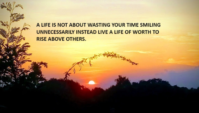 A LIFE IS NOT ABOUT WASTING YOUR TIME SMILING UNNECESSARILY INSTEAD LIVE A LIFE OF WORTH TO RISE ABOVE OTHERS.