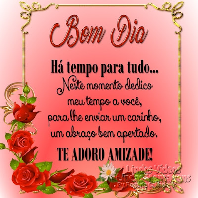 Bom Dia Há tempo para tudo... Neste momento dedico meu tempo a você, para lhe enviar um carinho, um abraço bem apertado. TE ADORO AMIZADE!