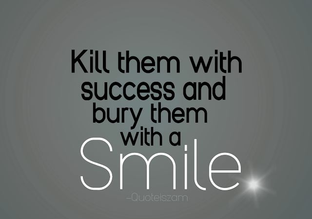 Kill them with success and bury them with a Smile.