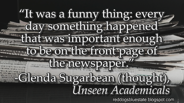 “[I]t was a funny thing: every day something happened that was important enough to be on the front page of the newspaper.” -Glenda Sugarbean (thought), _Unseen Academicals_