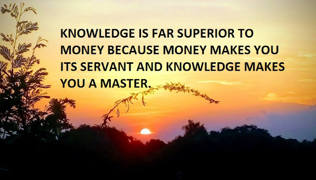KNOWLEDGE IS FAR SUPERIOR TO MONEY BECAUSE MONEY MAKES YOU ITS SERVANT AND KNOWLEDGE MAKES YOU A MASTER.