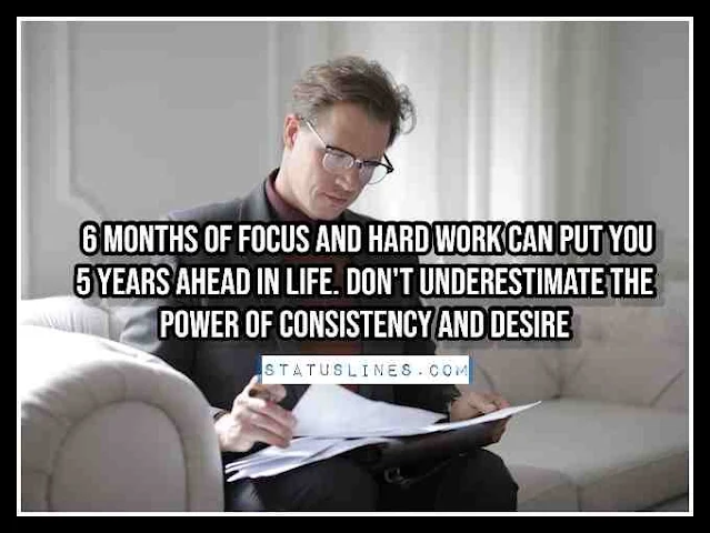 6 MONTHS OF FOCUS AND HARD WORK CAN PUT YOU 5 YEARS AHEAD IN LIFE. DON'T UNDERESTIMATE THE POWER OF CONSISTENCY AND DESIRE