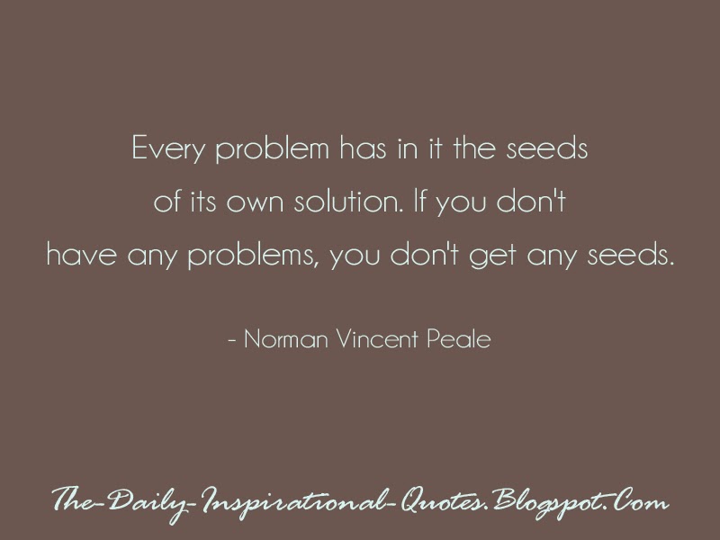 Every problem has in it the seeds of its own solution. If you don't have any problems, you don't get any seeds. - Norman Vincent Peale