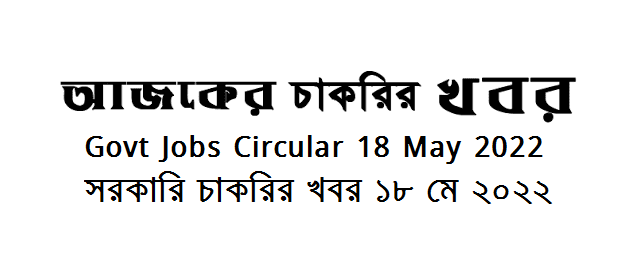 Government Jobs Circular 18 May 2022 - সরকারি চাকরির খবর ১৮ মে ২০২২ - চাকরির খবর ১৮ মে ২০২২ - Govt Job circular 2022-2023 - BD govt job circular 2022 - সরকারি চাকরির খবর ২০২২-২০২৩ - সরকারি চাকরির নিয়োগ ২০২২ - Recent govt job circular 2022