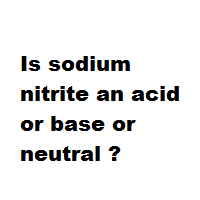 Is sodium nitrite an acid or base or neutral ?