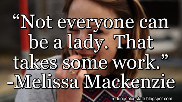 “Not everyone can be a lady. That takes some work.” -Melissa Mackenzie