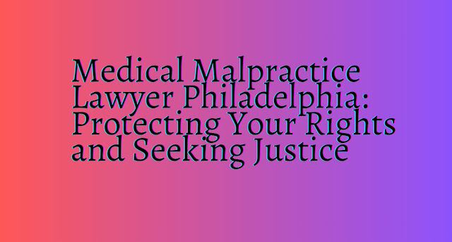 Medical Malpractice Lawyer Philadelphia Protecting Your Rights and Seeking Justice