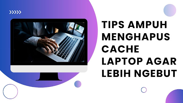Tips Ampuh Menghapus Cache Laptop agar Lebih Ngebut