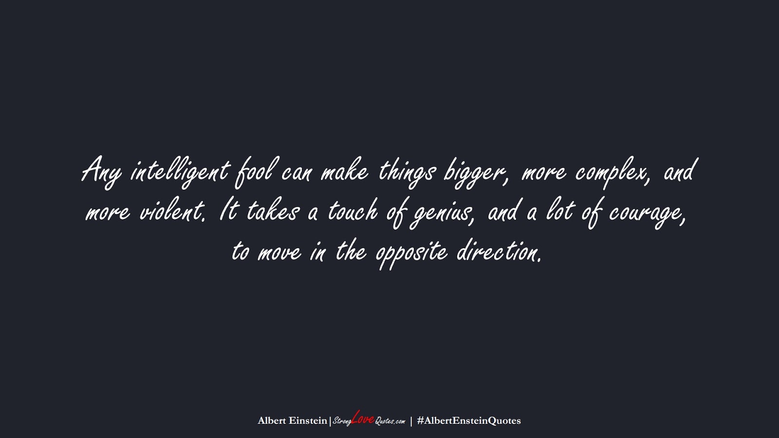 Any intelligent fool can make things bigger, more complex, and more violent. It takes a touch of genius, and a lot of courage, to move in the opposite direction. (Albert Einstein);  #AlbertEnsteinQuotes