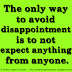 The only way to avoid disappointment is to not expect anything from anyone.