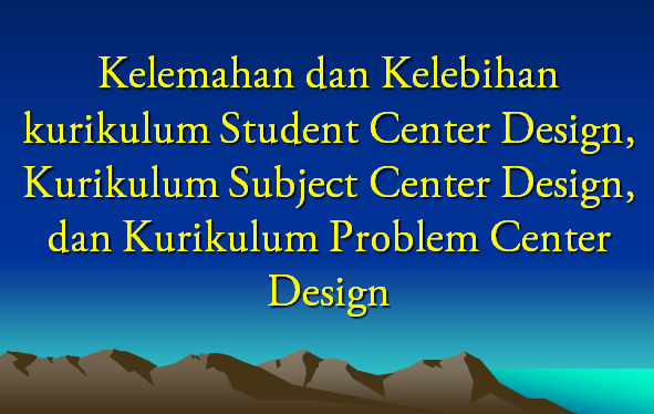 Kelemahan dan Kelebihan Kurikulum Subject, Student dan Problem Solving Center