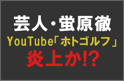 蛍原徹「ホトゴルフ」YouTubeで炎上