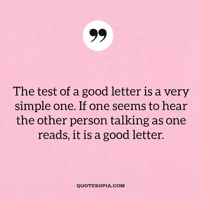 "The test of a good letter is a very simple one. If one seems to hear the other person talking as one reads, it is a good letter." ~ A. C. Benson
