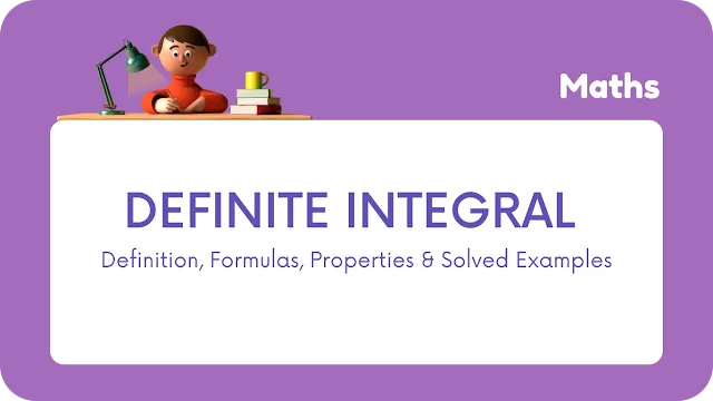 Definite Integral - Definition, Formulas, Properties & Solved Examples