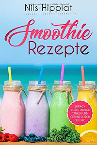 Smoothie Rezepte: Einfach lecker Energie tanken und gesund durch den Tag