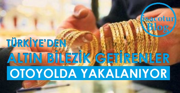 TÜRKİYE’DEN ALTIN BİLEZİK GETİRENLER OTOYOLDA YAKALANIYOR