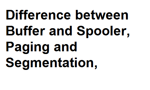 Difference between Buffer and Spooler, Paging and Segmentation,