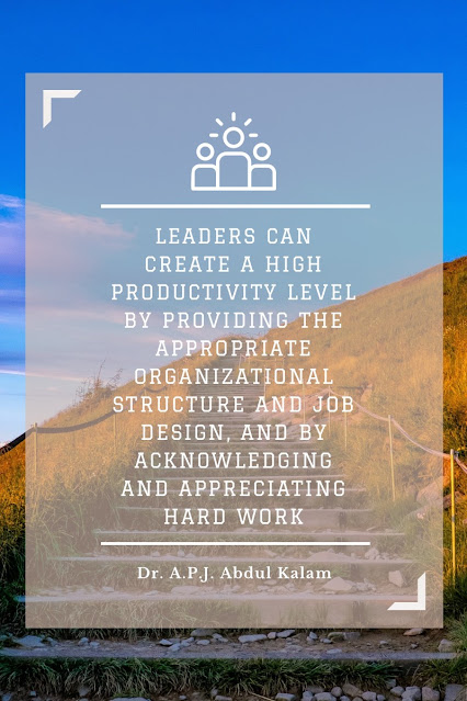 “Leaders can create a high productivity level by providing the appropriate organizational structure and job design, and by acknowledging and appreciating hard work.” A.P.J. Abdul Kalam