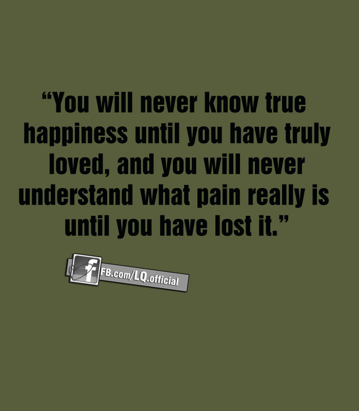 happiness until you have truly loved and you will never understand ...