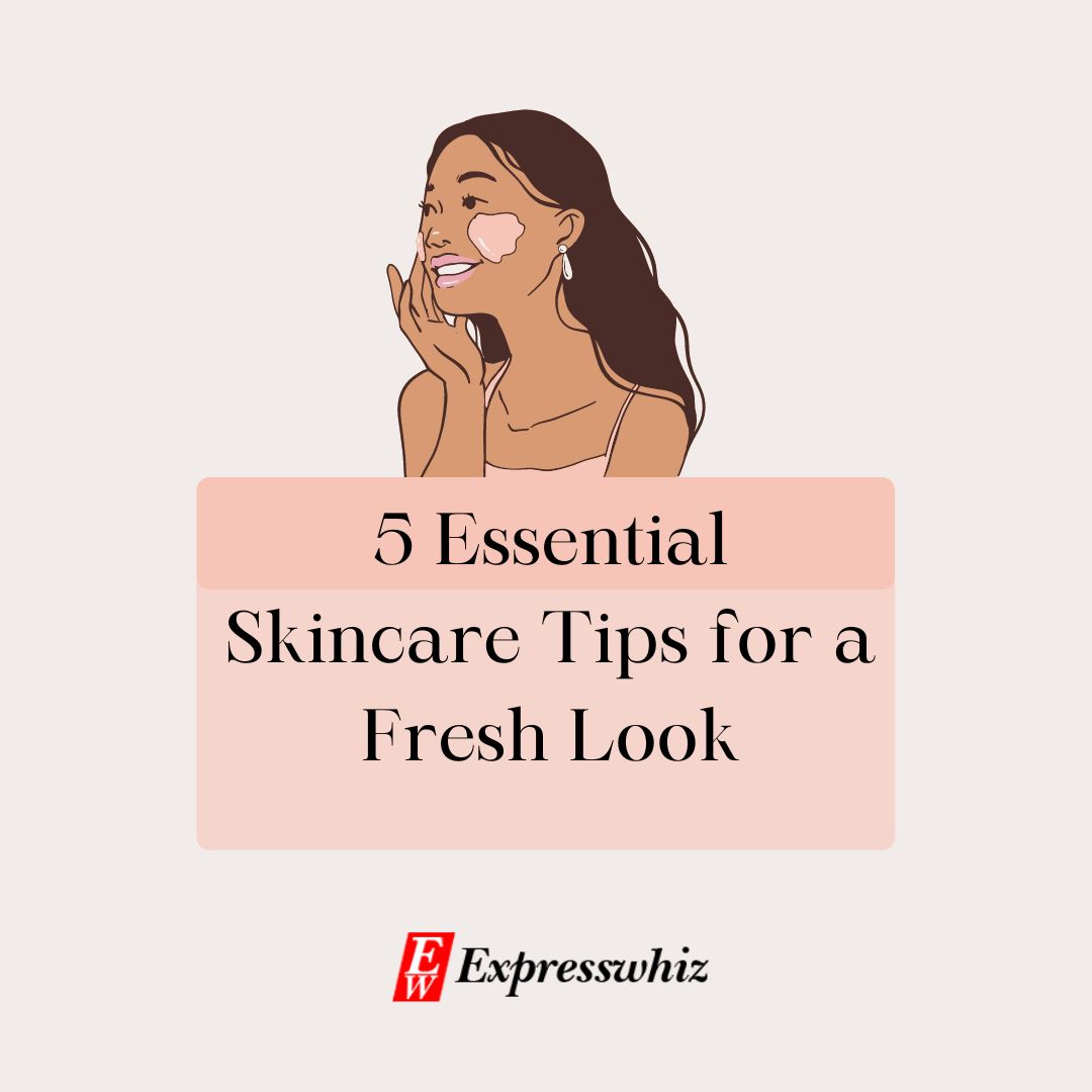 5 Essential Skincare Tips for a Fresh Look