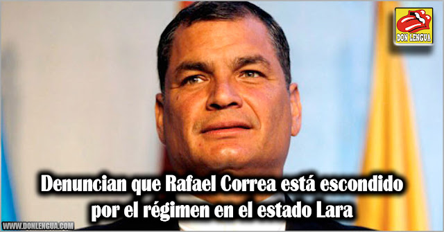 Denuncian que Rafael Correa está escondido por el régimen en el estado Lara