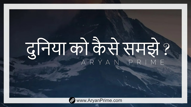 duniya kya hai, duniya ko kaise samjhe - AryanPrime