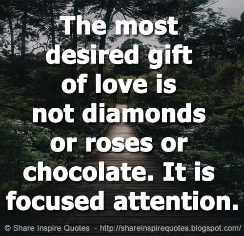 The most desired gift of love is not diamonds or roses or chocolate. It is focused attention.