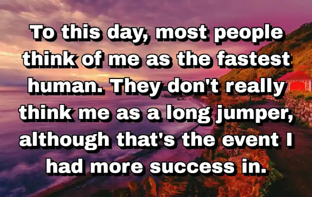 "To this day, most people think of me as the fastest human. They don't really think me as a long jumper, although that's the event I had more success in." ~ Carl Lewis