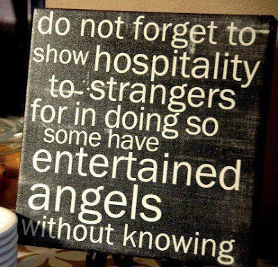 Do not forget to show hospitality to strangers for in doing so some have. Entertained angels without knowing. 