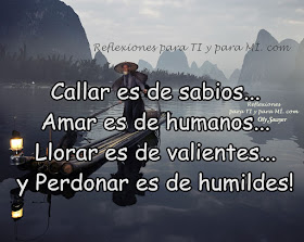 Callar es de sabios... Amar es de humanos... Llorar es de valientes... y Perdonar es de humildes!