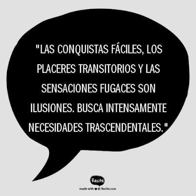 "Las conquistas fáciles, los placeres transitorios y las sensaciones fugaces son ilusiones. Busca intensamente necesidades trascendentales."