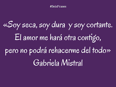 Gabriela Mistral «Soy seca, soy dura y soy cortante. El amor me hará otra contigo, pero no podrá rehacerme del todo». Seis Frases