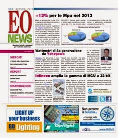 EO News 560 - Gennaio 2013 | ISSN 0394-6681 | TRUE PDF | Mensile | Elettronica | Attualità | Professionisti
Prima e unica rivista digitale italiana dedicata al mercato delle tecnologie elettroniche, EO News è uno strumento indispensabile per mantenersi aggiornati sui mercati in sempre più rapida evoluzione. News in tempo reale, analisi di mercato, opinioni dei principali protagonisti rappresentano un valido ausilio per tutti i “decision maker”. La stretta collaborazione con le più importanti e autorevoli società di ricerche e di analisi di mercato sia italiane sia straniere e la cooperazione con opinion leader sono le garanzie di attendibilità e qualità dell’informazione.