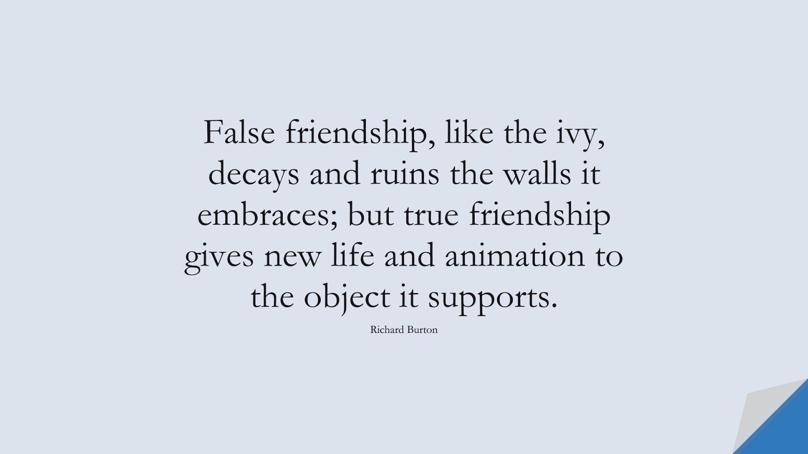 False friendship, like the ivy, decays and ruins the walls it embraces; but true friendship gives new life and animation to the object it supports. (Richard Burton);  #FriendshipQuotes