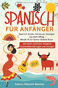 Spanisch für Anfänger: Spanisch lernen mit kurzen Dialogen aus dem Alltag - Werde fit für Deine nächste Reise (mit vielen nützlichen Vokabeln, Grammatikerklärungen und Übungen)