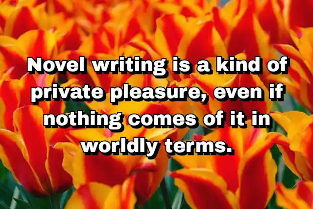 "Novel writing is a kind of private pleasure, even if nothing comes of it in worldly terms." ~ Barbara Pym
