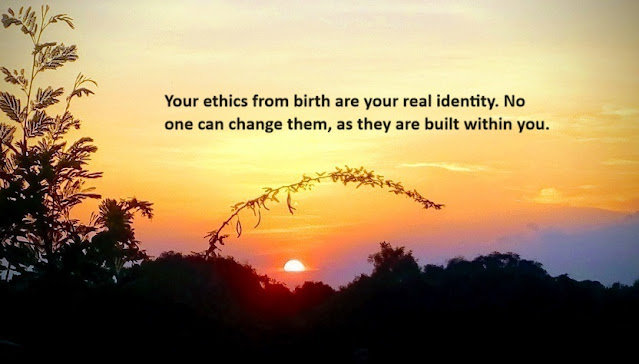 Your ethics from birth are your real identity. No one can change them, as they are built within you.