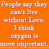 People say they can’t live without Love. I think oxygen is more important. 