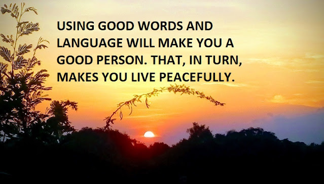 USING GOOD WORDS AND LANGUAGE WILL MAKE YOU A GOOD PERSON. THAT, IN TURN, MAKES YOU LIVE PEACEFULLY.