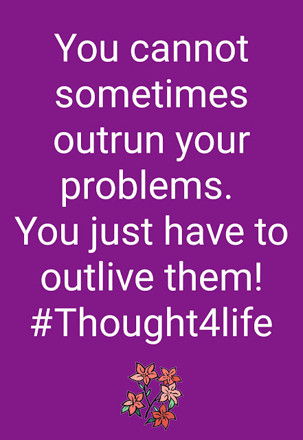 You cannot sometimes outrun your problems. You just have to outlive them.
