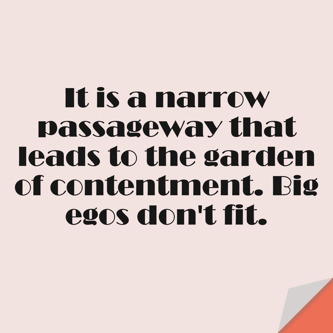 It is a narrow passageway that leads to the garden of contentment. Big egos don’t fit.FALSE