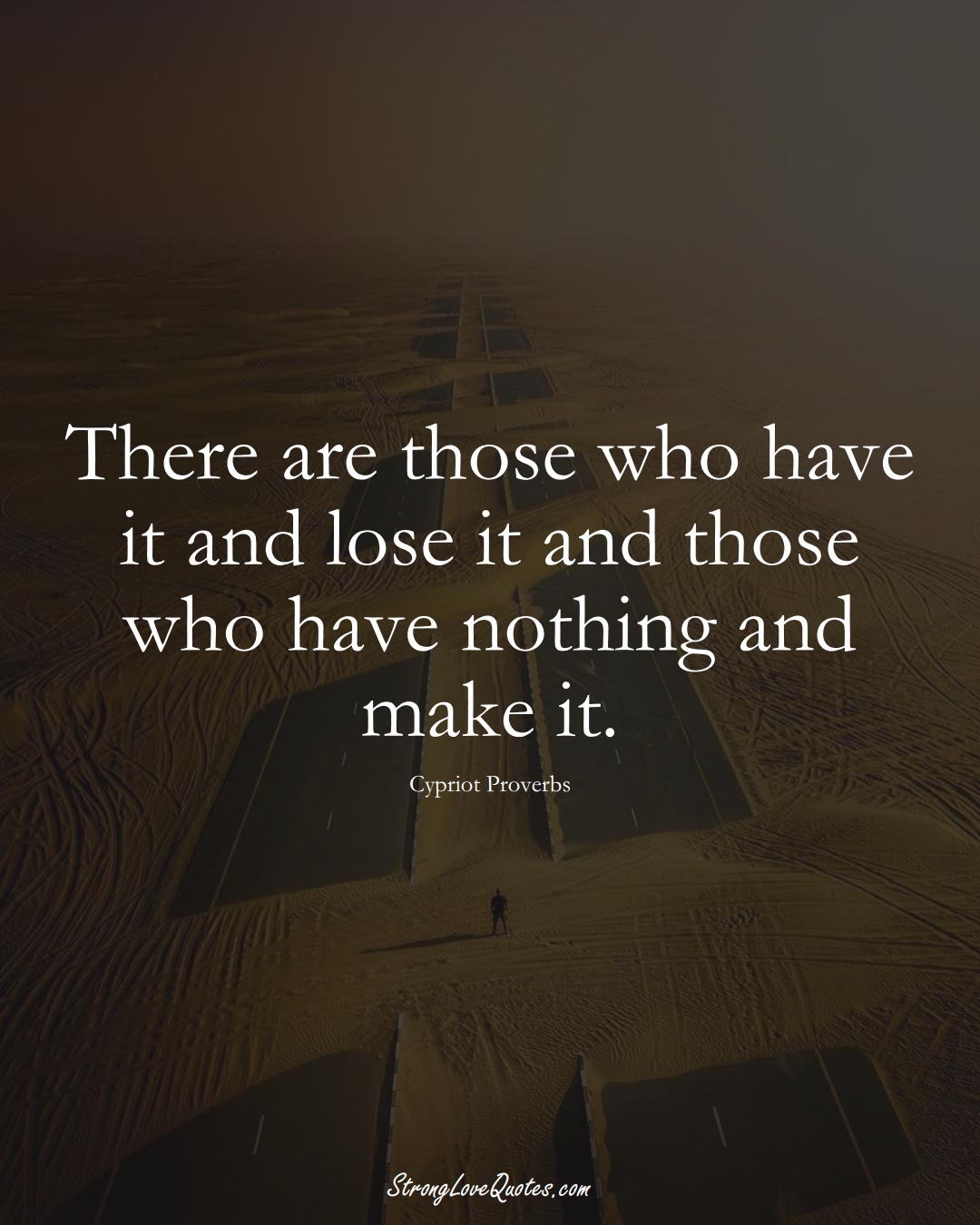There are those who have it and lose it and those who have nothing and make it. (Cypriot Sayings);  #MiddleEasternSayings