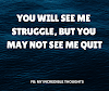 YOU WILL SEE ME  STRUGGLE, BUT YOU  MAY NOT SEE ME QUIT