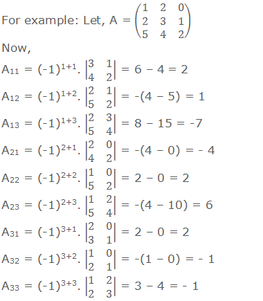 For example: Let, A = (■(1&2&0@2&3&1@5&4&2)) Now, A11 = (-1)1+1. |■(3&1@4&2)| = 6 – 4 = 2 A12 = (-1)1+2. |■(2&1@5&2)| = -(4 – 5) = 1		 A13 = (-1)1+3. |■(2&3@5&4)| = 8 – 15 = -7 A21 = (-1)2+1. |■(2&0@4&2)| = -(4 – 0) = - 4		 A22 = (-1)2+2. |■(1&0@5&2)| = 2 – 0 = 2		 A23 = (-1)2+3. |■(1&2@5&4)| = -(4 – 10) = 6 A31 = (-1)3+1. |■(2&0@3&1)| = 2 – 0 = 2		 A32 = (-1)3+2. |■(1&0@2&1)| = -(1 – 0) = - 1		 A33 = (-1)3+3. |■(1&2@2&3)| = 3 – 4 = - 1