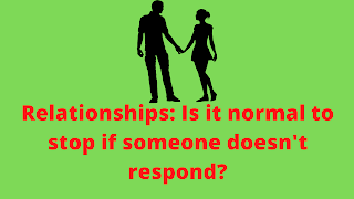 Relationships: Is it normal to stop if someone doesn't respond?