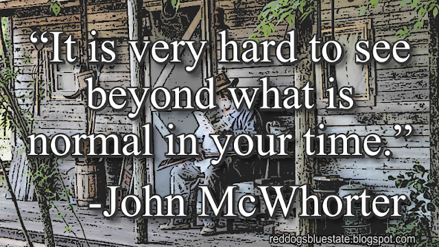 “It is very hard to see beyond what is normal in your time.” -John McWhorter